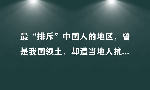 最“排斥”中国人的地区，曾是我国领土，却遭当地人抗议要求别来