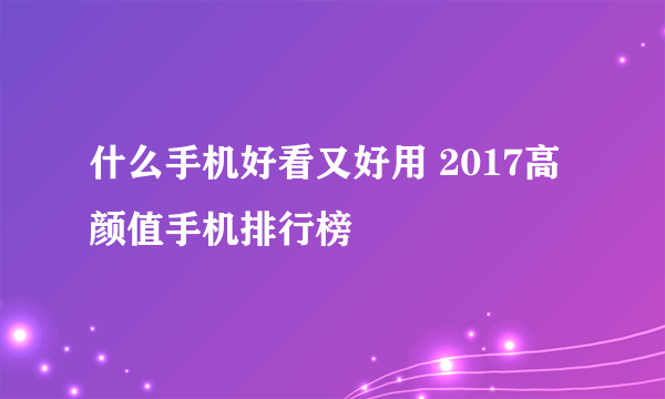 什么手机好看又好用 2017高颜值手机排行榜