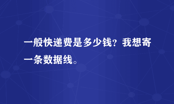 一般快递费是多少钱？我想寄一条数据线。