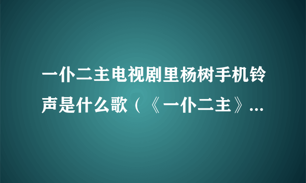 一仆二主电视剧里杨树手机铃声是什么歌（《一仆二主》杨树(张嘉译)的手机铃声是什么？）