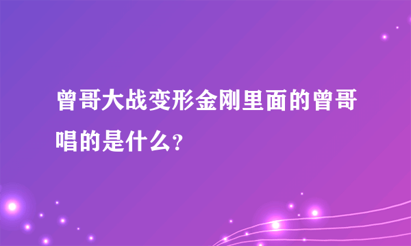 曾哥大战变形金刚里面的曾哥唱的是什么？