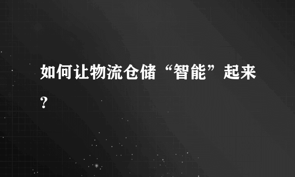 如何让物流仓储“智能”起来？