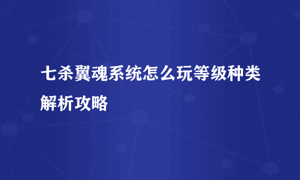 七杀翼魂系统怎么玩等级种类解析攻略