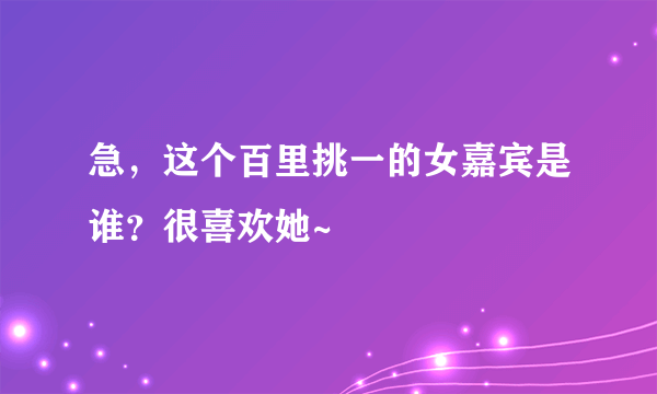 急，这个百里挑一的女嘉宾是谁？很喜欢她~