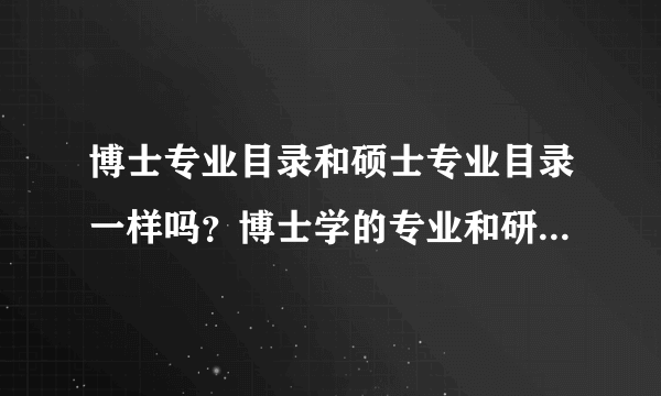 博士专业目录和硕士专业目录一样吗？博士学的专业和研究生的专业一样吗？举个例子吧