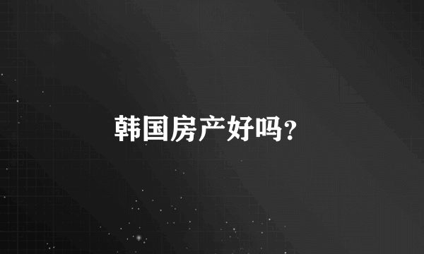 韩国房产好吗？