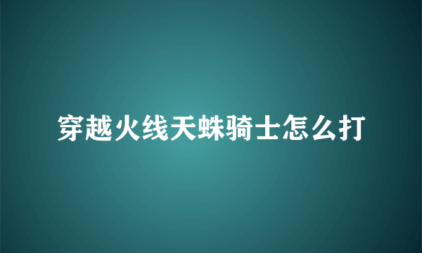 穿越火线天蛛骑士怎么打