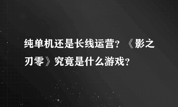 纯单机还是长线运营？《影之刃零》究竟是什么游戏？