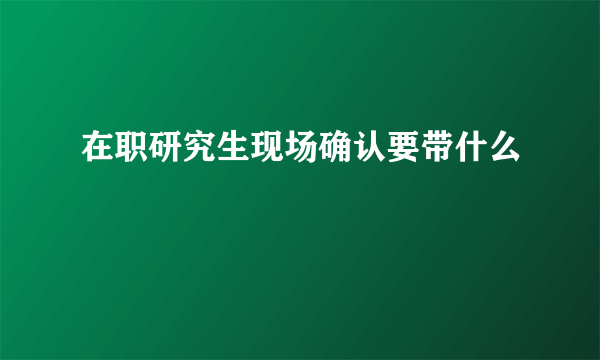 在职研究生现场确认要带什么