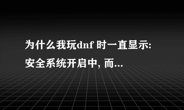 为什么我玩dnf 时一直显示:安全系统开启中, 而且要很长时间啊 。进去了之后还很卡。还有 看看我电脑咋样