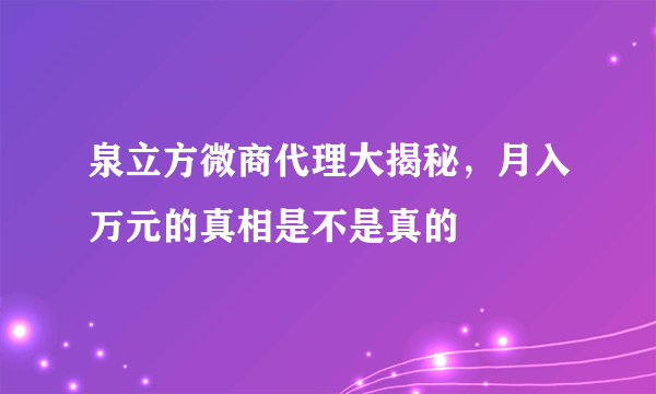 泉立方微商代理大揭秘，月入万元的真相是不是真的