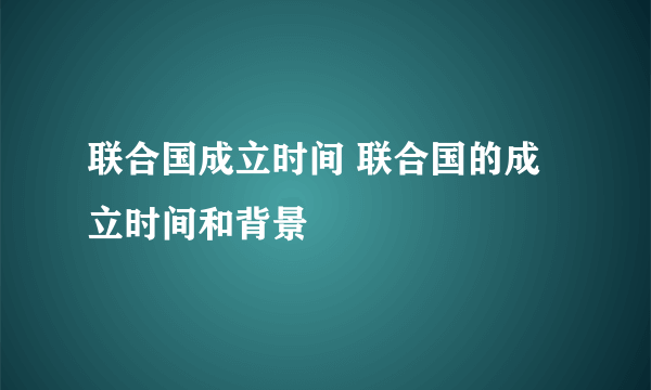 联合国成立时间 联合国的成立时间和背景