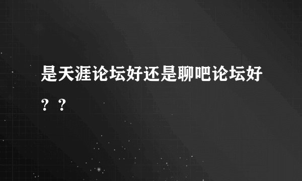 是天涯论坛好还是聊吧论坛好？？