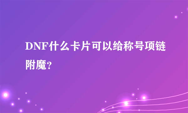 DNF什么卡片可以给称号项链附魔？