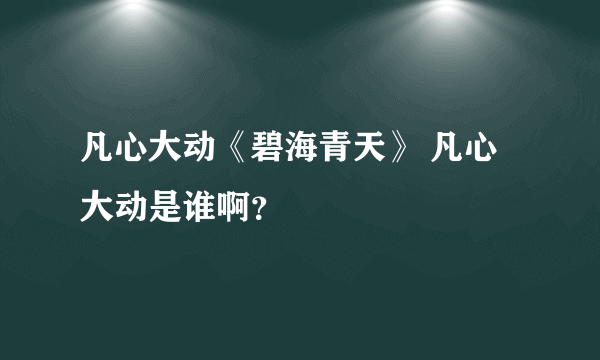 凡心大动《碧海青天》 凡心大动是谁啊？