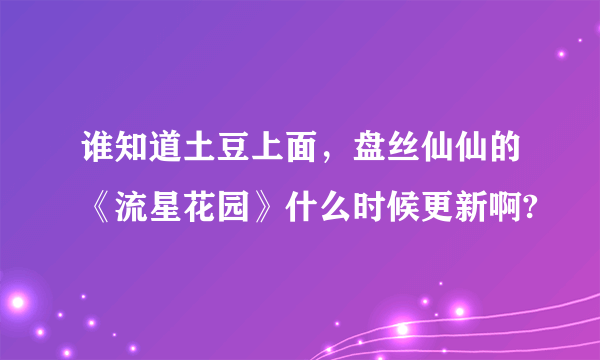 谁知道土豆上面，盘丝仙仙的《流星花园》什么时候更新啊?