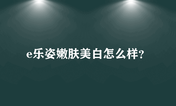 e乐姿嫩肤美白怎么样？