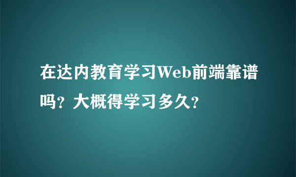 在达内教育学习Web前端靠谱吗？大概得学习多久？