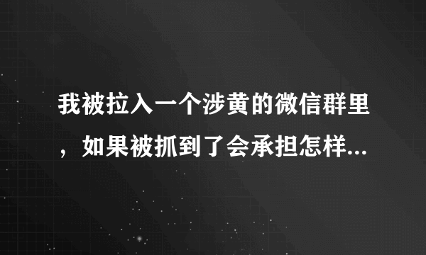 我被拉入一个涉黄的微信群里，如果被抓到了会承担怎样的法律责任