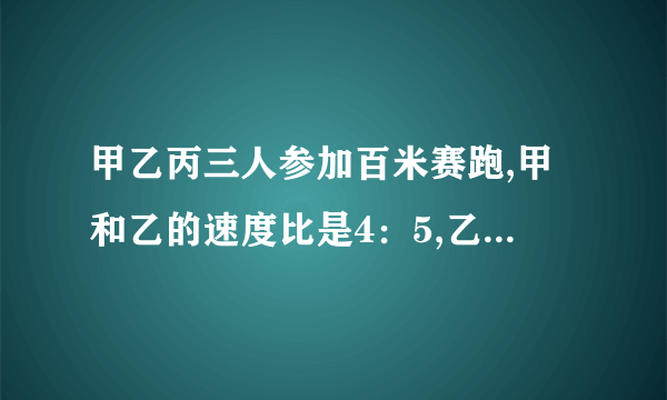 甲乙丙三人参加百米赛跑,甲和乙的速度比是4：5,乙和丙速度比是3：4.求甲乙丙三人的速度比