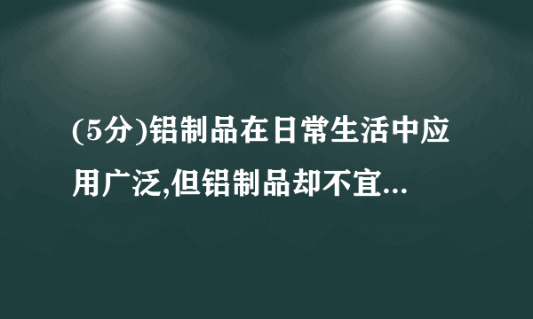 (5分)铝制品在日常生活中应用广泛,但铝制品却不宜长时间盛放腌制食品。资料显示:“铝制品表面虽然有一层致密的氧化膜保护……氯化钠也会破坏氧化膜的结构,加速铝制品的腐蚀。