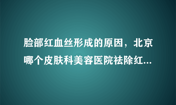 脸部红血丝形成的原因，北京哪个皮肤科美容医院祛除红血丝比较好