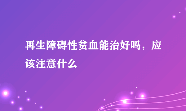 再生障碍性贫血能治好吗，应该注意什么