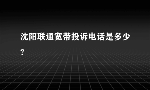 沈阳联通宽带投诉电话是多少？