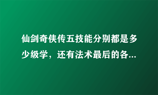 仙剑奇侠传五技能分别都是多少级学，还有法术最后的各种屏帐需要学吗