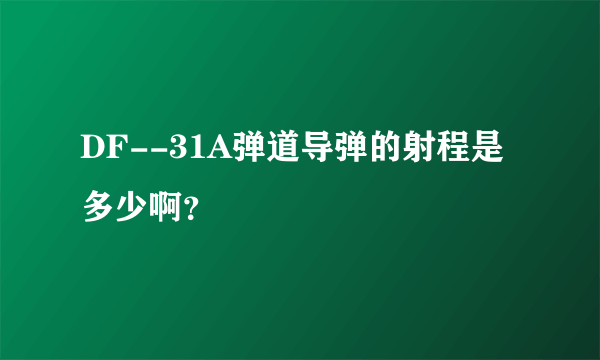 DF--31A弹道导弹的射程是多少啊？