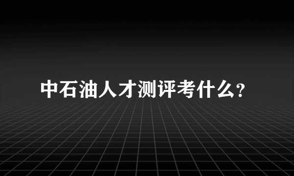 中石油人才测评考什么？