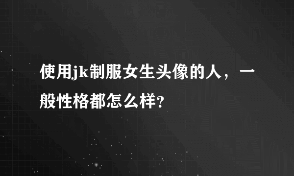 使用jk制服女生头像的人，一般性格都怎么样？