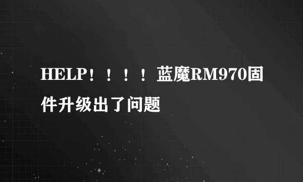 HELP！！！！蓝魔RM970固件升级出了问题