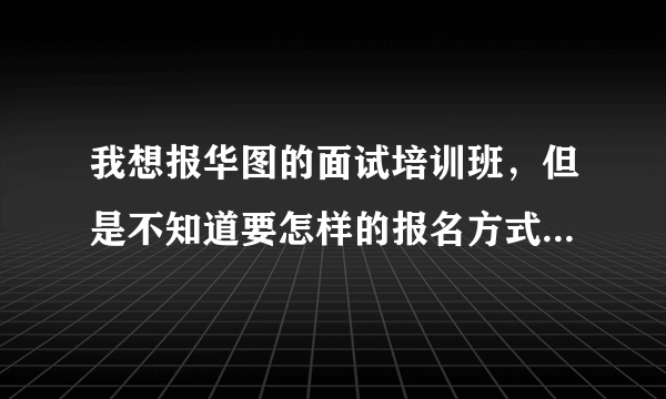 我想报华图的面试培训班，但是不知道要怎样的报名方式才能及时的报名。