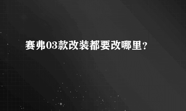 赛弗03款改装都要改哪里？