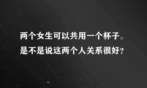 两个女生可以共用一个杯子。是不是说这两个人关系很好？