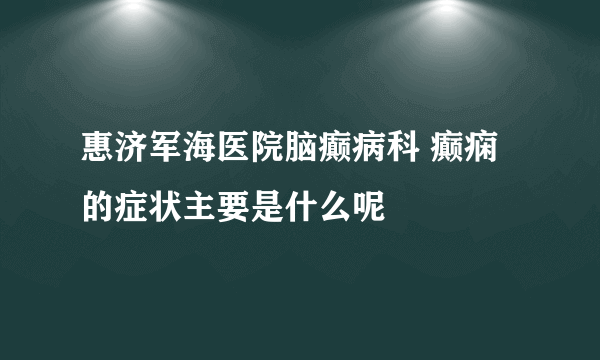 惠济军海医院脑癫病科 癫痫的症状主要是什么呢