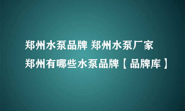 郑州水泵品牌 郑州水泵厂家 郑州有哪些水泵品牌【品牌库】