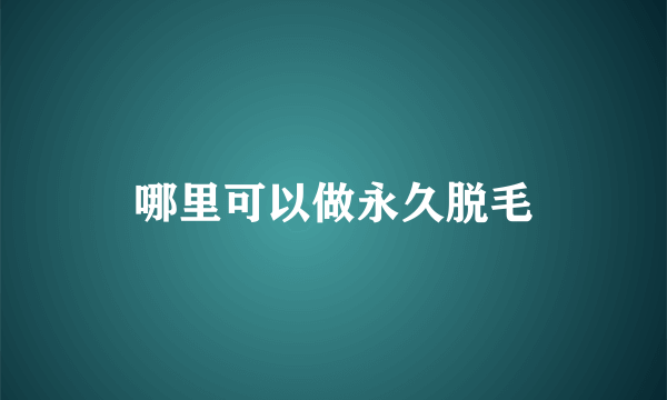 哪里可以做永久脱毛