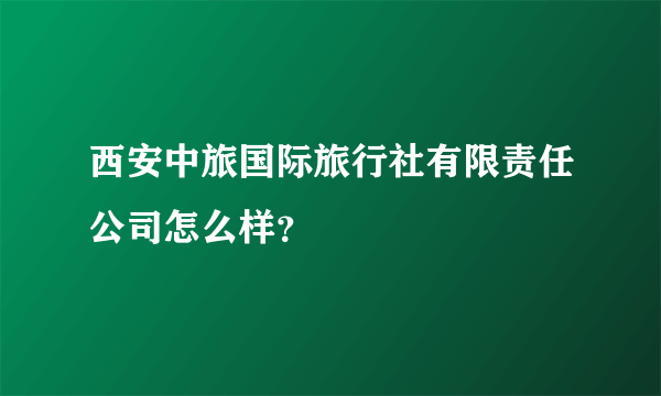 西安中旅国际旅行社有限责任公司怎么样？