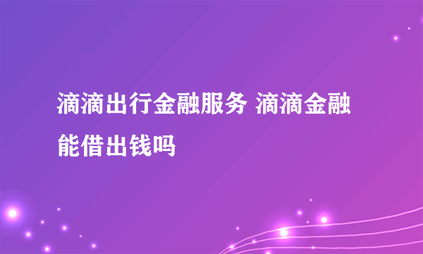 滴滴出行金融服务 滴滴金融能借出钱吗