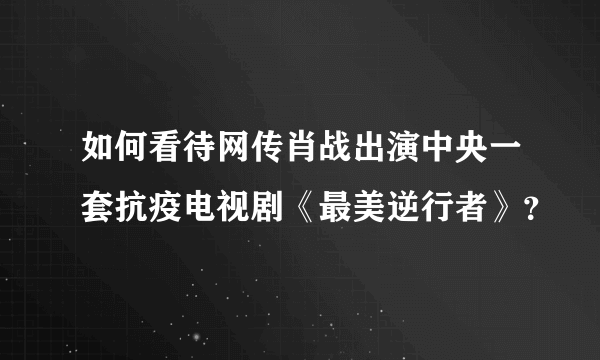 如何看待网传肖战出演中央一套抗疫电视剧《最美逆行者》？