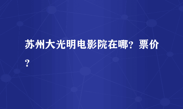 苏州大光明电影院在哪？票价？