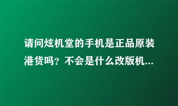 请问炫机堂的手机是正品原装港货吗？不会是什么改版机或者翻新机吧！