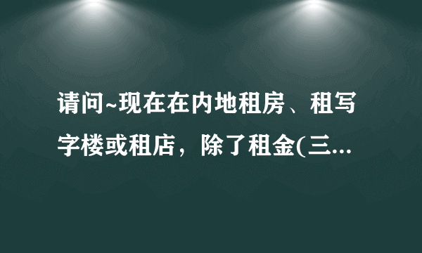 请问~现在在内地租房、租写字楼或租店，除了租金(三个月)、押金(一个月)，还有要什麼费用吗？