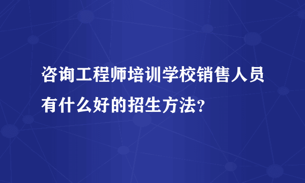 咨询工程师培训学校销售人员有什么好的招生方法？