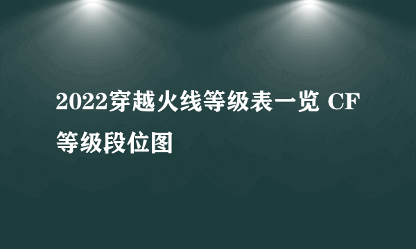 2022穿越火线等级表一览 CF等级段位图