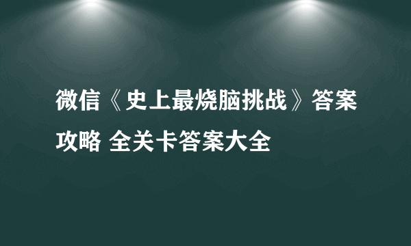 微信《史上最烧脑挑战》答案攻略 全关卡答案大全