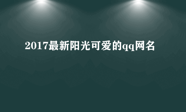 2017最新阳光可爱的qq网名