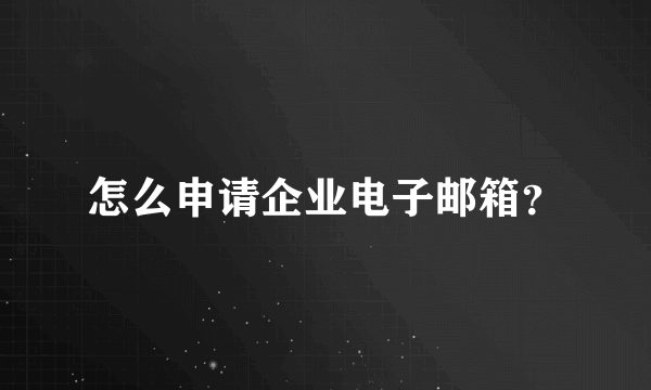 怎么申请企业电子邮箱？